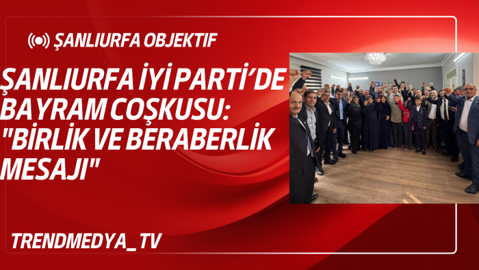 Şanlıurfa İYİ Parti’de Bayram Coşkusu: "Birlik ve Beraberlik Mesajı"